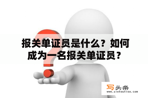  报关单证员是什么？如何成为一名报关单证员？