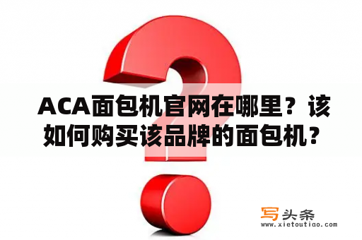  ACA面包机官网在哪里？该如何购买该品牌的面包机？