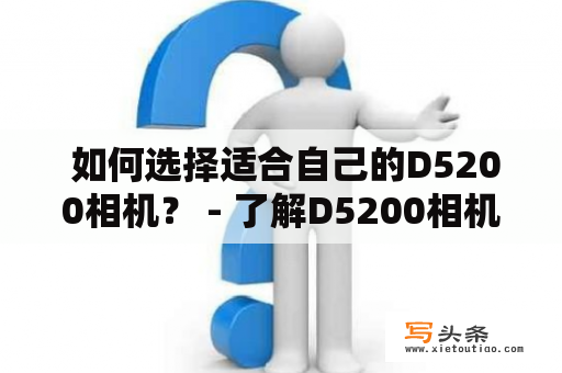  如何选择适合自己的D5200相机？ - 了解D5200相机的功能和性能，帮助你更好地选择相机。