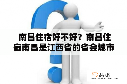  南昌住宿好不好？南昌住宿南昌是江西省的省会城市，作为一个旅游城市，南昌的住宿品质一直是受到关注的。南昌的住宿分为四星级酒店、三星级酒店、旅馆、民宿等不同类型，价格也因类型的不同而有所区别。