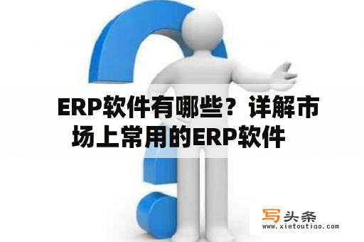   ERP软件有哪些？详解市场上常用的ERP软件 