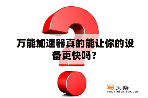  万能加速器真的能让你的设备更快吗？