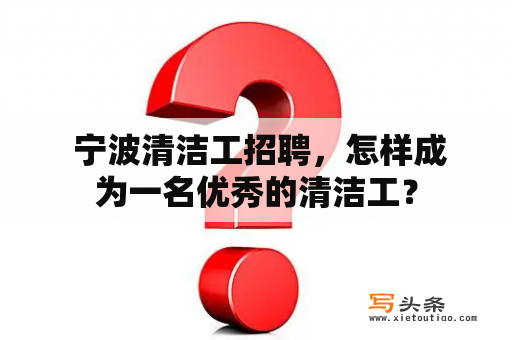  宁波清洁工招聘，怎样成为一名优秀的清洁工？