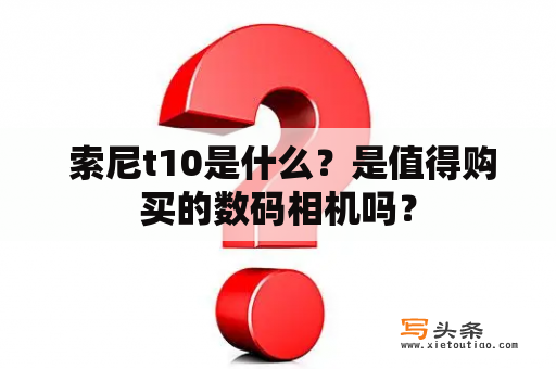  索尼t10是什么？是值得购买的数码相机吗？