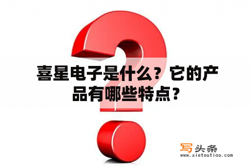  喜星电子是什么？它的产品有哪些特点？