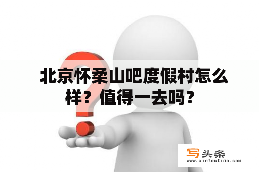   北京怀柔山吧度假村怎么样？值得一去吗？