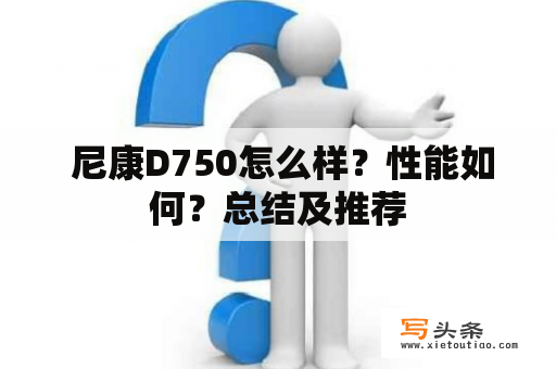  尼康D750怎么样？性能如何？总结及推荐