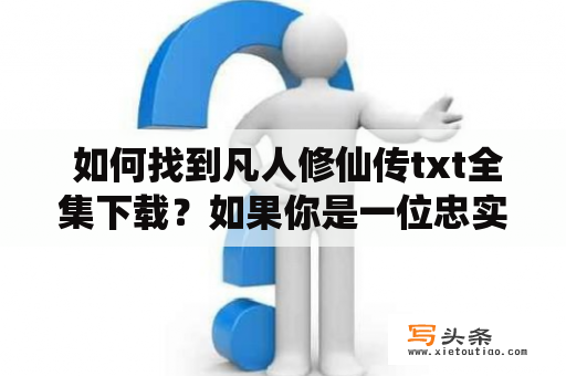  如何找到凡人修仙传txt全集下载？如果你是一位忠实的凡人修仙传迷，一定不会想错过全书的精华。但是，要找到凡人修仙传txt全集下载并不是件易事。下面，让我们来看看如何找到可靠的全集下载网站。