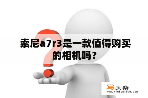  索尼a7r3是一款值得购买的相机吗？