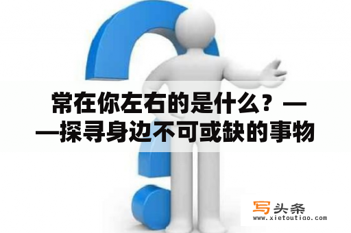  常在你左右的是什么？——探寻身边不可或缺的事物