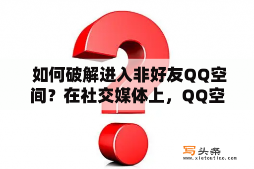  如何破解进入非好友QQ空间？在社交媒体上，QQ空间可以被认为是一种非常流行的社交形式。每个人都可以在QQ空间上分享自己的生活见闻、音乐、文章等内容。然而，有时候您可能发现某个人的QQ空间页面很有趣，但是他不是您的好友。那么，如何破解进入非好友QQ空间呢？