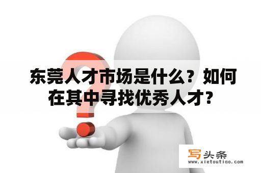  东莞人才市场是什么？如何在其中寻找优秀人才？