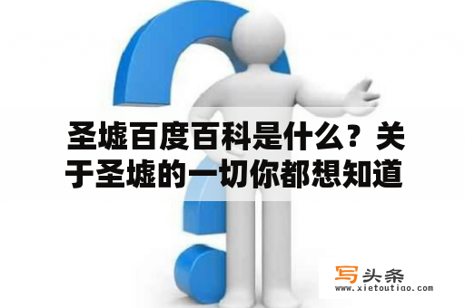  圣墟百度百科是什么？关于圣墟的一切你都想知道