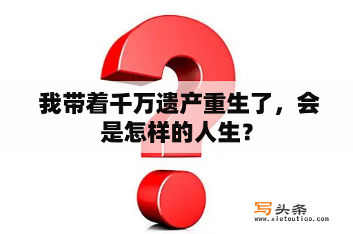  我带着千万遗产重生了，会是怎样的人生？