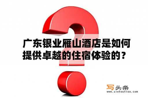   广东银业雁山酒店是如何提供卓越的住宿体验的？