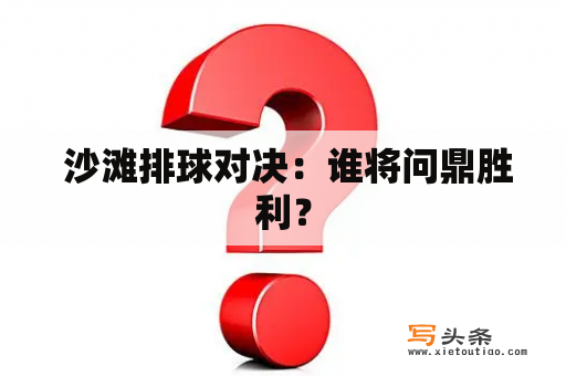  沙滩排球对决：谁将问鼎胜利？