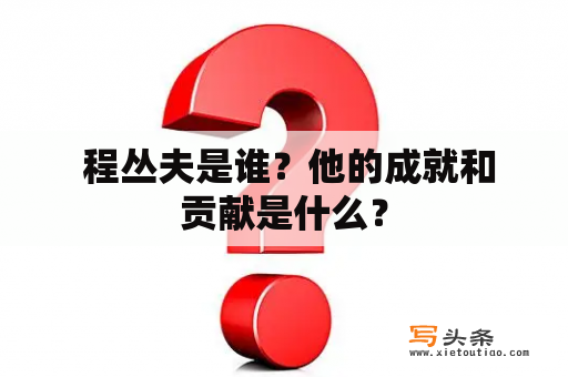  程丛夫是谁？他的成就和贡献是什么？