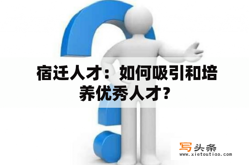  宿迁人才：如何吸引和培养优秀人才？