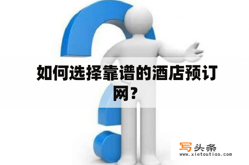  如何选择靠谱的酒店预订网？