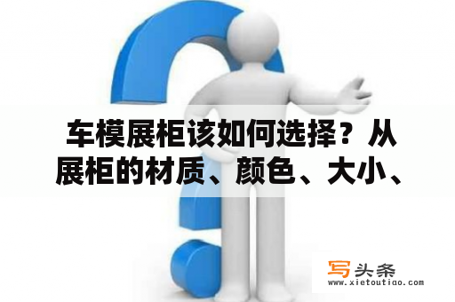  车模展柜该如何选择？从展柜的材质、颜色、大小、灯光等多个方面进行选择。对于展柜材质，可以选择金属、亚克力、玻璃等多种材质；颜色可以根据品牌风格进行选择，尽量与车模配合；展柜大小需要根据展示场地大小进行选择，过大容易占用过多展示空间，过小则无法容纳所有车模；灯光则是展示效果的关键，要注意亮度、颜色、角度等多个影响因素。