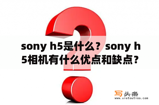  sony h5是什么？sony h5相机有什么优点和缺点？