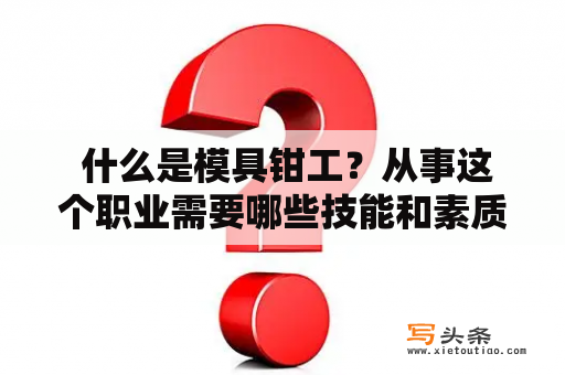  什么是模具钳工？从事这个职业需要哪些技能和素质？