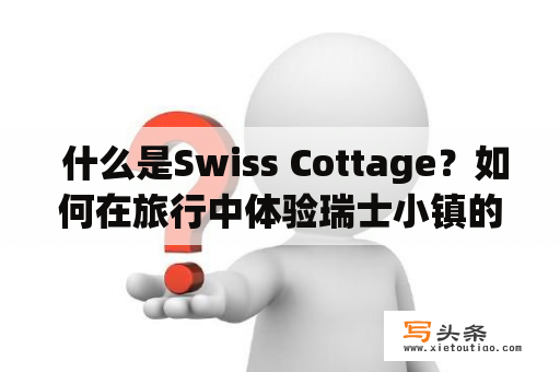  什么是Swiss Cottage？如何在旅行中体验瑞士小镇的魅力？