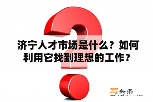  济宁人才市场是什么？如何利用它找到理想的工作？