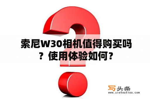  索尼W30相机值得购买吗？使用体验如何？