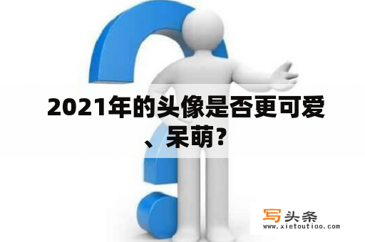  2021年的头像是否更可爱、呆萌？