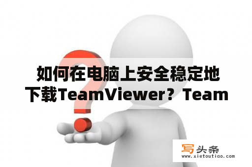  如何在电脑上安全稳定地下载TeamViewer？TeamViewer下载