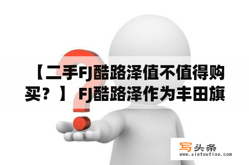  【二手FJ酷路泽值不值得购买？】 FJ酷路泽作为丰田旗下的越野车型，备受消费者青睐，但二手市场上的FJ酷路泽是否值得购买呢？下面从车况、使用性、维修保养等方面为您解答。