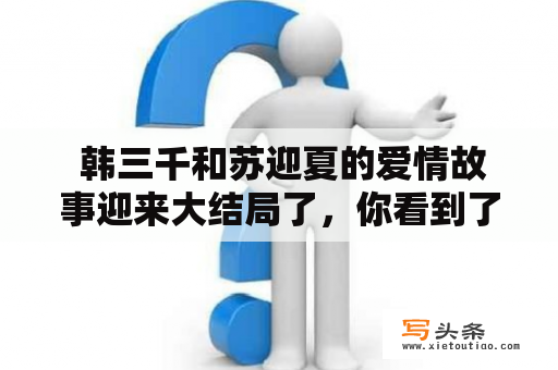  韩三千和苏迎夏的爱情故事迎来大结局了，你看到了吗？