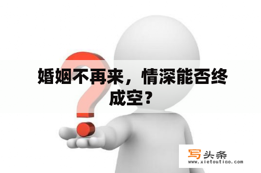  婚姻不再来，情深能否终成空？