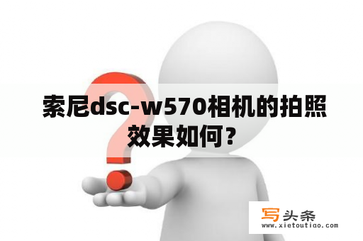  索尼dsc-w570相机的拍照效果如何？