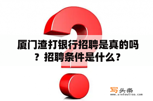  厦门渣打银行招聘是真的吗？招聘条件是什么？