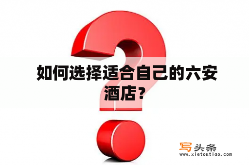  如何选择适合自己的六安酒店？