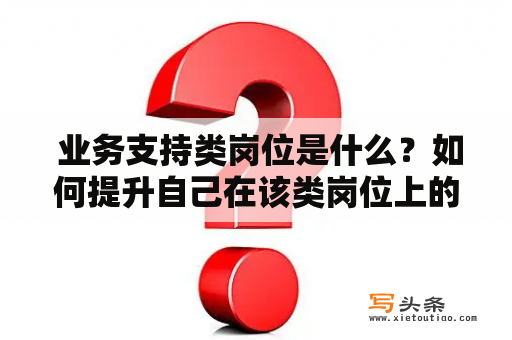  业务支持类岗位是什么？如何提升自己在该类岗位上的能力和竞争力？