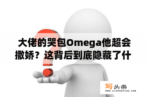  大佬的哭包Omega他超会撒娇？这背后到底隐藏了什么？