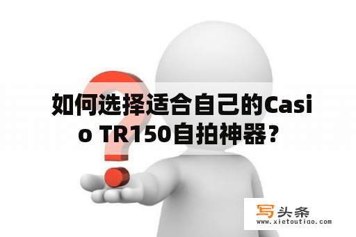  如何选择适合自己的Casio TR150自拍神器？