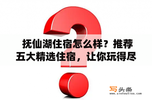  抚仙湖住宿怎么样？推荐五大精选住宿，让你玩得尽兴