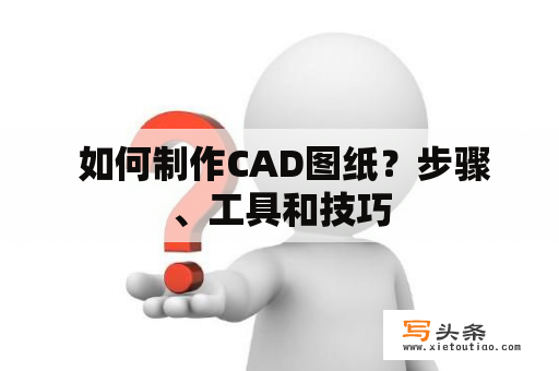  如何制作CAD图纸？步骤、工具和技巧