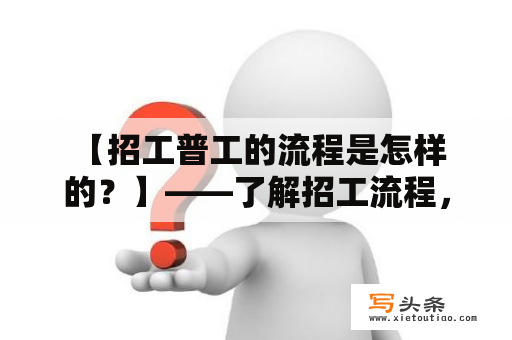  【招工普工的流程是怎样的？】——了解招工流程，更好找到心仪工作！