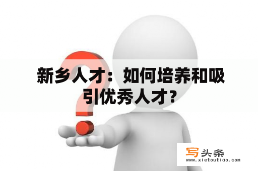  新乡人才：如何培养和吸引优秀人才？