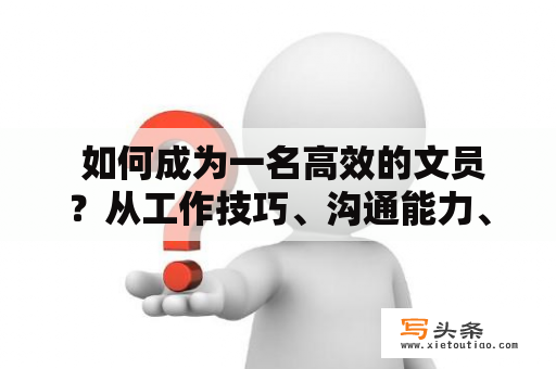  如何成为一名高效的文员？从工作技巧、沟通能力、学习能力和心态四方面探讨