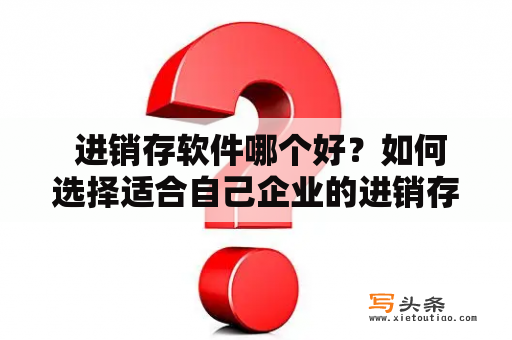  进销存软件哪个好？如何选择适合自己企业的进销存软件？