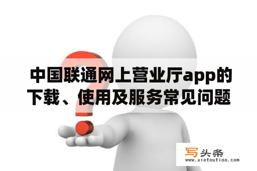  中国联通网上营业厅app的下载、使用及服务常见问题解答