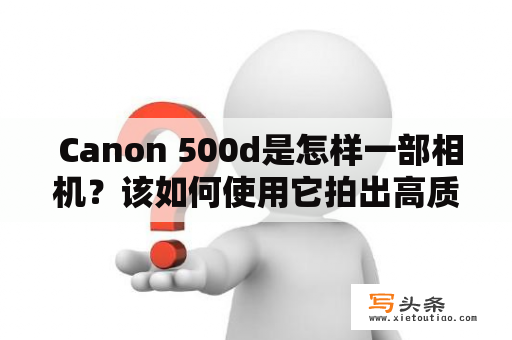  Canon 500d是怎样一部相机？该如何使用它拍出高质量的照片？