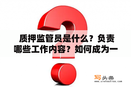  质押监管员是什么？负责哪些工作内容？如何成为一名质押监管员？