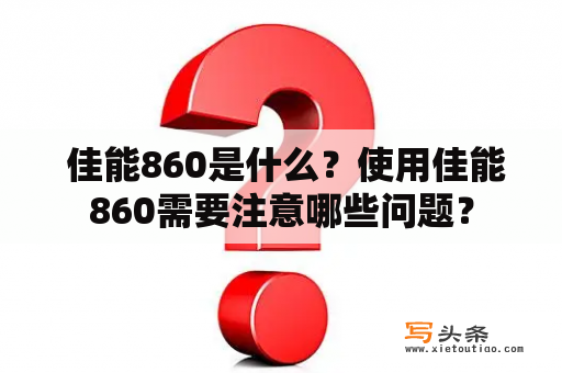  佳能860是什么？使用佳能860需要注意哪些问题？